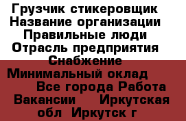 Грузчик-стикеровщик › Название организации ­ Правильные люди › Отрасль предприятия ­ Снабжение › Минимальный оклад ­ 24 000 - Все города Работа » Вакансии   . Иркутская обл.,Иркутск г.